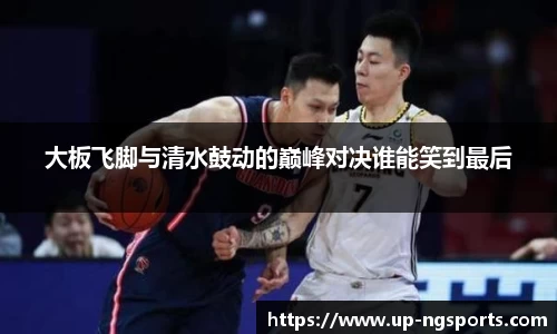 大板飞脚与清水鼓动的巅峰对决谁能笑到最后