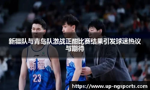新疆队与青岛队激战正酣比赛结果引发球迷热议与期待