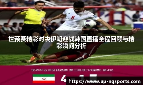 世预赛精彩对决伊朗迎战韩国直播全程回顾与精彩瞬间分析